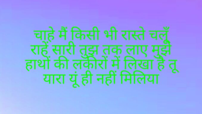 चाहे मैं किसी भी रास्ते चलूँ राहें सारी तुझ तक लाए मुझे हाथों की लकीरों में लिखा है तू यारा यूं ही नहीं मिलिया